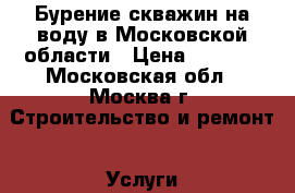 Бурение скважин на воду в Московской области › Цена ­ 1 800 - Московская обл., Москва г. Строительство и ремонт » Услуги   